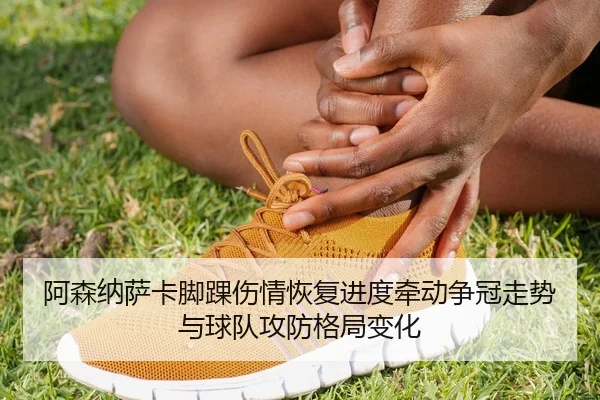 阿森纳萨卡脚踝伤情恢复进度牵动争冠走势与球队攻防格局变化