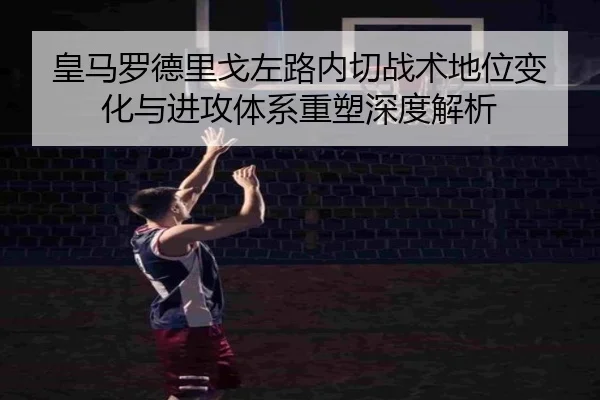 皇马罗德里戈左路内切战术地位变化与进攻体系重塑深度解析