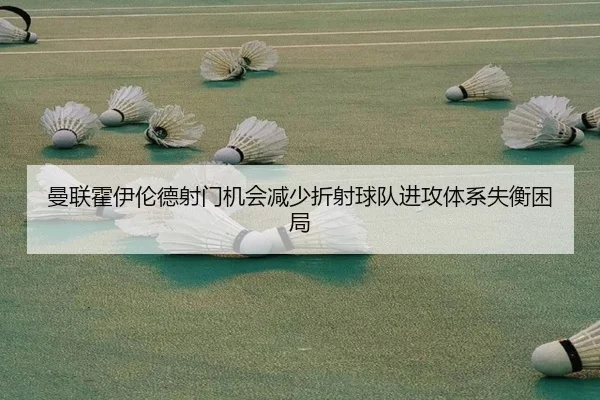 曼联霍伊伦德射门机会减少折射球队进攻体系失衡困局