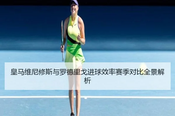 皇马维尼修斯与罗德里戈进球效率赛季对比全景解析