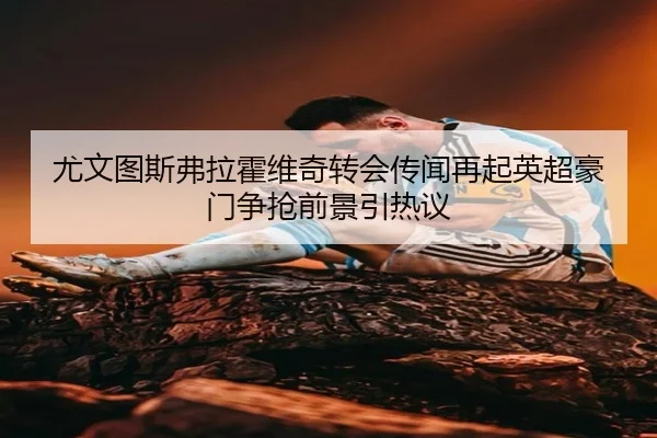 尤文图斯弗拉霍维奇转会传闻再起英超豪门争抢前景引热议