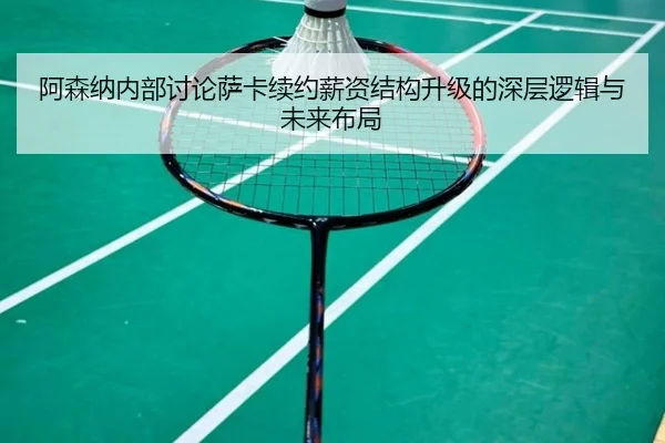 阿森纳内部讨论萨卡续约薪资结构升级的深层逻辑与未来布局