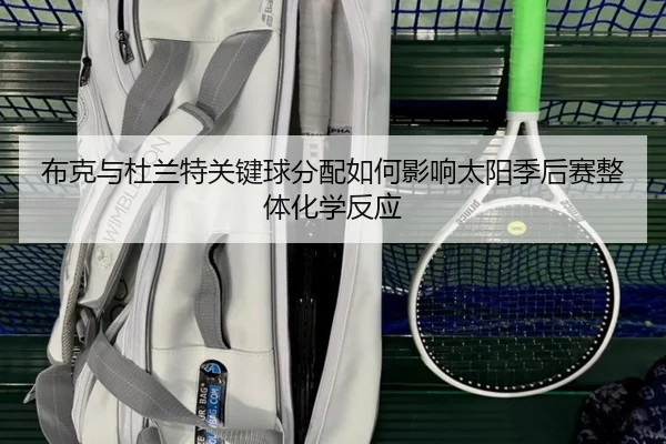 布克与杜兰特关键球分配如何影响太阳季后赛整体化学反应
