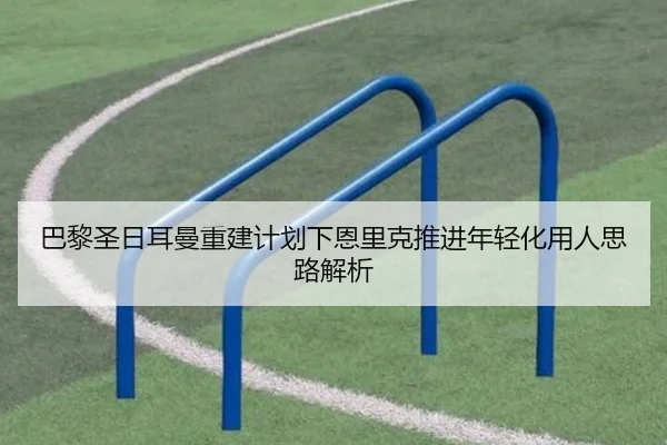 巴黎圣日耳曼重建计划下恩里克推进年轻化用人思路解析