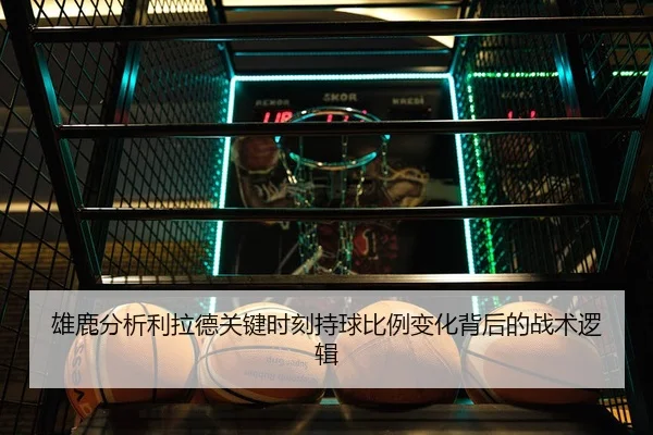 雄鹿分析利拉德关键时刻持球比例变化背后的战术逻辑
