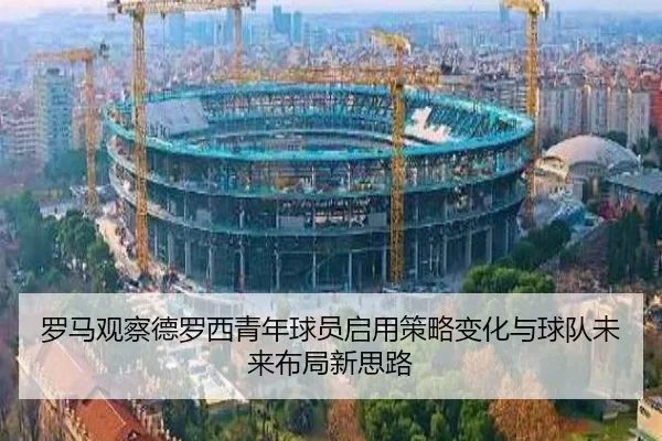 罗马观察德罗西青年球员启用策略变化与球队未来布局新思路