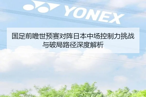 国足前瞻世预赛对阵日本中场控制力挑战与破局路径深度解析 | kaiyun